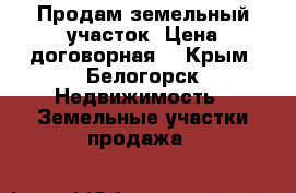 Продам земельный участок. Цена договорная. - Крым, Белогорск Недвижимость » Земельные участки продажа   